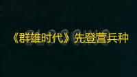 《群雄时代》先登营兵种技能介绍
